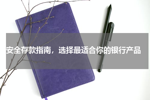  安全存款指南，选择最适合你的银行产品