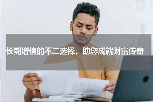  长期增值的不二选择，助您成就财富传奇
