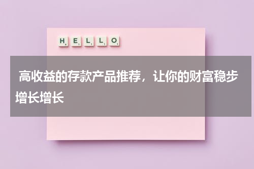  高收益的存款产品推荐，让你的财富稳步增长增长