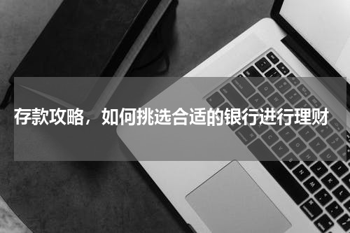  存款攻略，如何挑选合适的银行进行理财