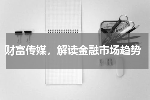  财富传媒，解读金融市场趋势