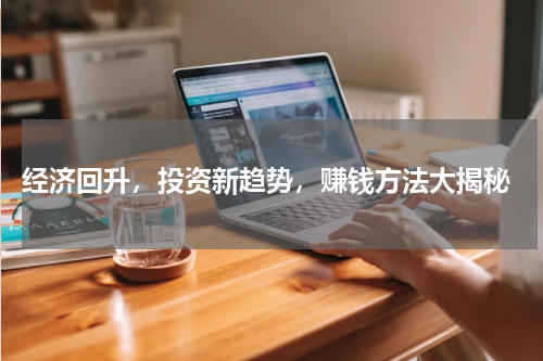  经济回升，投资新趋势，赚钱方法大揭秘