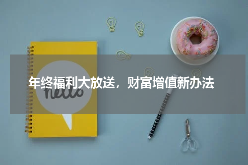  年终福利大放送，财富增值新办法