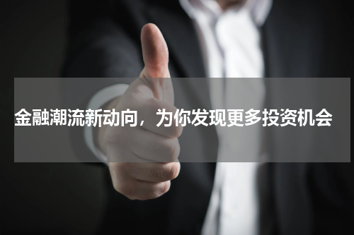  金融潮流新动向，为你发现更多投资机会