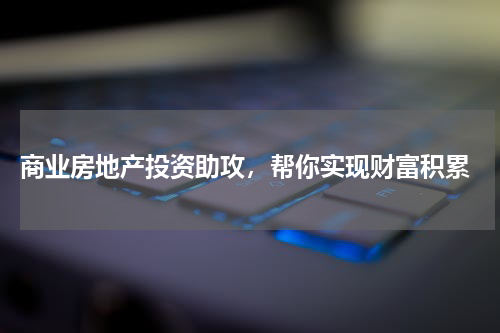  商业房地产投资助攻，帮你实现财富积累