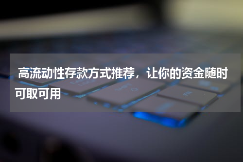  高流动性存款方式推荐，让你的资金随时可取可用