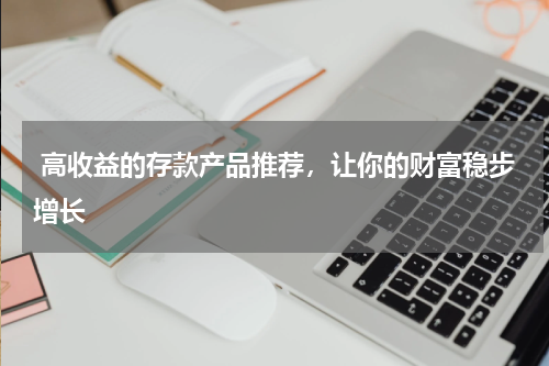  高收益的存款产品推荐，让你的财富稳步增长