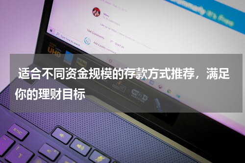  适合不同资金规模的存款方式推荐，满足你的理财目标
