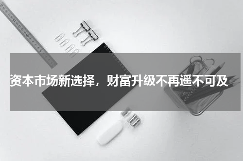  资本市场新选择，财富升级不再遥不可及