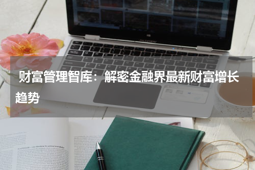  财富管理智库：解密金融界最新财富增长趋势