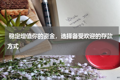  稳定增值你的资金，选择备受欢迎的存款方式