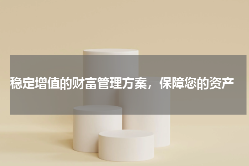  稳定增值的财富管理方案，保障您的资产