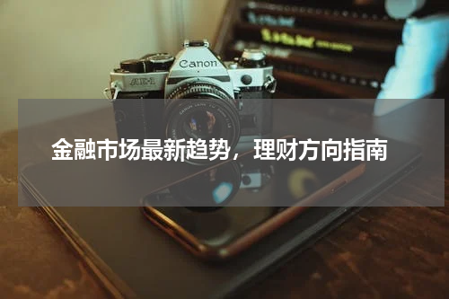  金融市场最新趋势，理财方向指南
