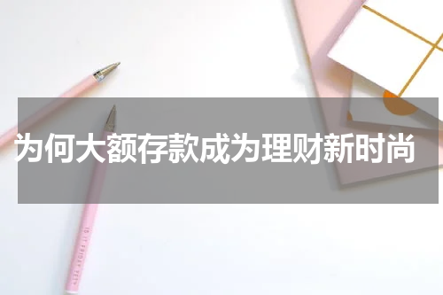  为何大额存款成为理财新时尚