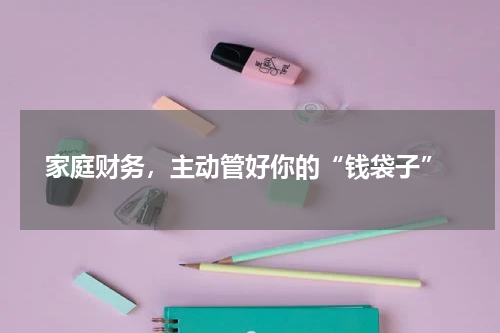  家庭财务，主动管好你的“钱袋子”