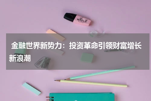  金融世界新势力：投资革命引领财富增长新浪潮