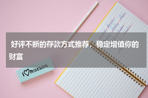  好评不断的存款方式推荐，稳定增值你的财富