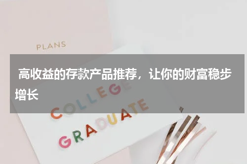  高收益的存款产品推荐，让你的财富稳步增长