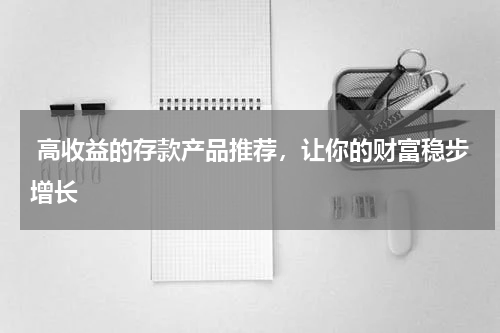  高收益的存款产品推荐，让你的财富稳步增长