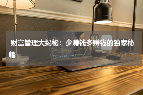  财富管理大揭秘：少赚钱多赚钱的独家秘籍