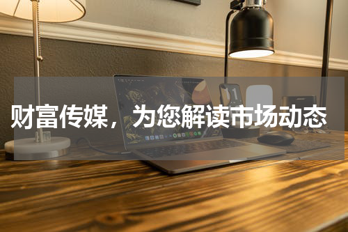 财富传媒，为您解读市场动态