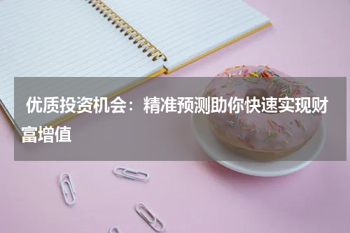  优质投资机会：精准预测助你快速实现财富增值
