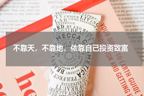  不靠天，不靠地，依靠自己投资致富