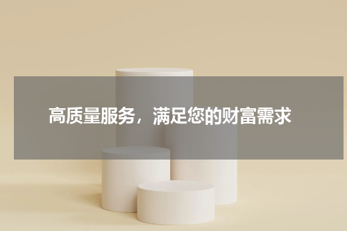  高质量服务，满足您的财富需求