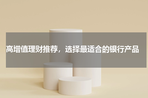  高增值理财推荐，选择最适合的银行产品