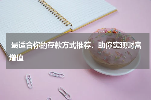  最适合你的存款方式推荐，助你实现财富增值