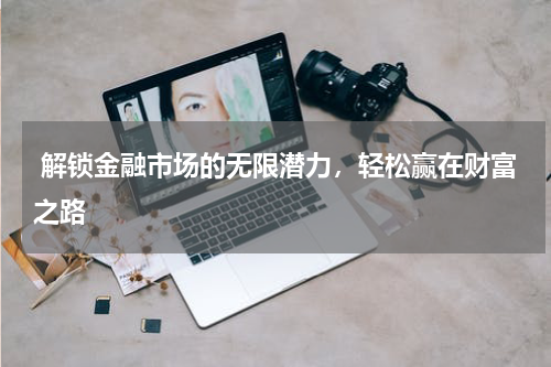  解锁金融市场的无限潜力，轻松赢在财富之路