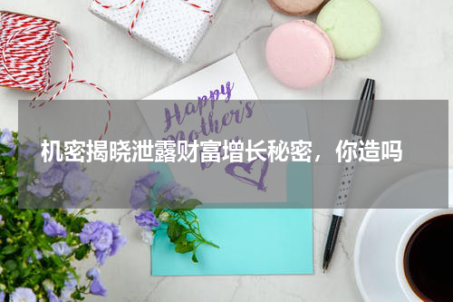  机密揭晓泄露财富增长秘密，你造吗