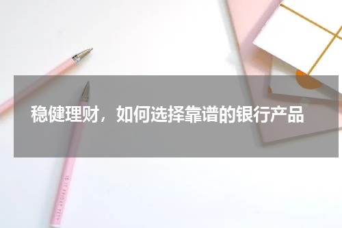  稳健理财，如何选择靠谱的银行产品