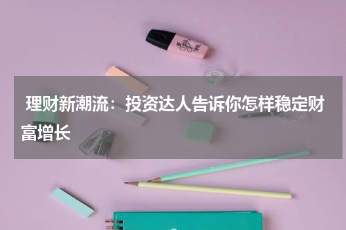  理财新潮流：投资达人告诉你怎样稳定财富增长