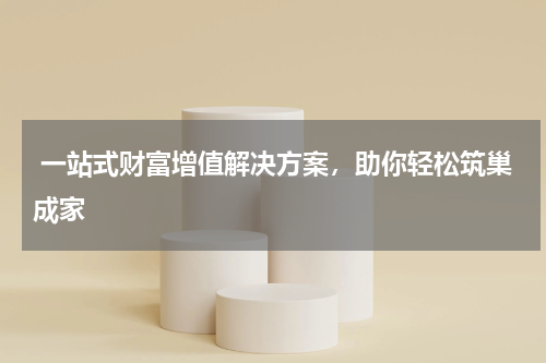  一站式财富增值解决方案，助你轻松筑巢成家