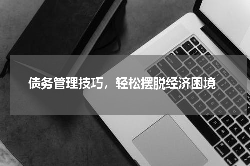  债务管理技巧，轻松摆脱经济困境