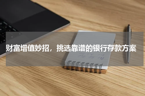  财富增值妙招，挑选靠谱的银行存款方案
