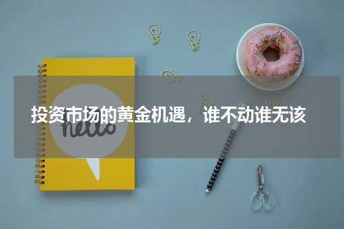  投资市场的黄金机遇，谁不动谁无该