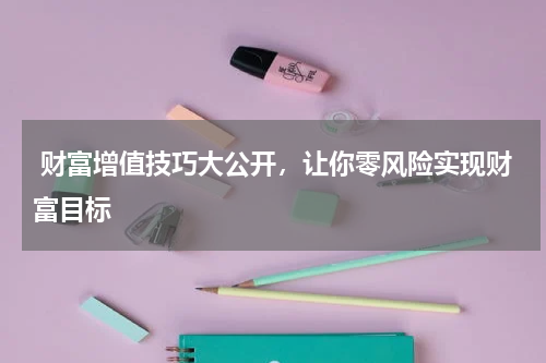  财富增值技巧大公开，让你零风险实现财富目标