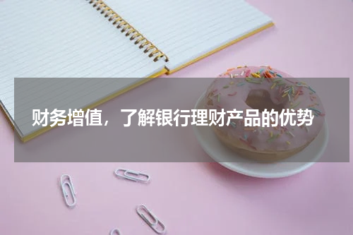  财务增值，了解银行理财产品的优势