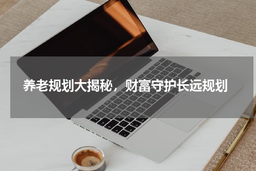  养老规划大揭秘，财富守护长远规划
