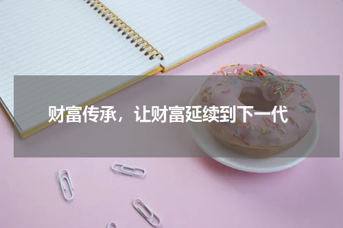  财富传承，让财富延续到下一代
