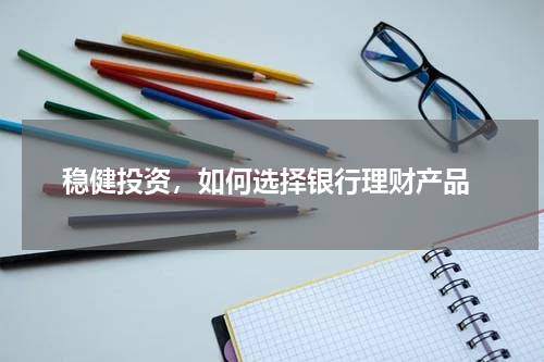  稳健投资，如何选择银行理财产品