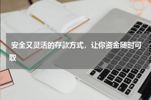  安全又灵活的存款方式，让你资金随时可取