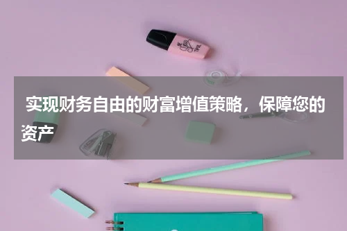 实现财务自由的财富增值策略，保障您的资产