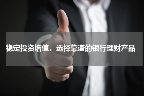  稳定投资增值，选择靠谱的银行理财产品