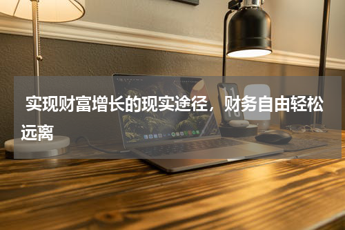  实现财富增长的现实途径，财务自由轻松远离