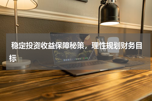  稳定投资收益保障秘策，理性规划财务目标