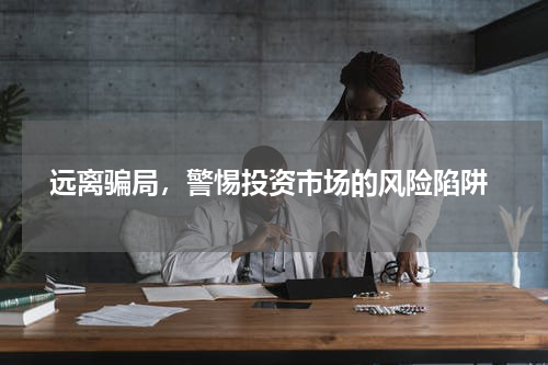  远离骗局，警惕投资市场的风险陷阱
