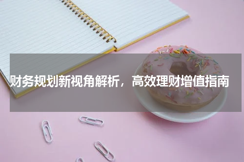  财务规划新视角解析，高效理财增值指南